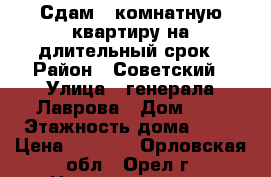 Сдам 1 комнатную квартиру на длительный срок › Район ­ Советский › Улица ­ генерала Лаврова › Дом ­ 8 › Этажность дома ­ 16 › Цена ­ 8 500 - Орловская обл., Орел г. Недвижимость » Квартиры аренда   
